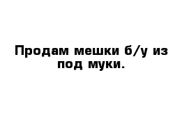 Продам мешки б/у из под муки. 